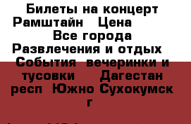 Билеты на концерт Рамштайн › Цена ­ 210 - Все города Развлечения и отдых » События, вечеринки и тусовки   . Дагестан респ.,Южно-Сухокумск г.